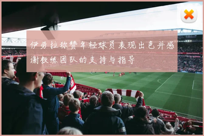 伊劳拉称赞年轻球员表现出色并感谢教练团队的支持与指导